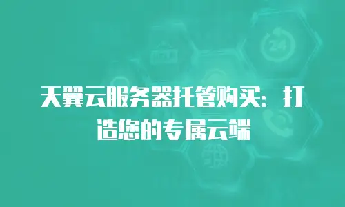 天翼云服务器托管购买：打造您的专属云端