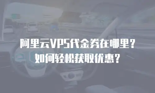 阿里云VPS代金券在哪里？如何轻松获取优惠？