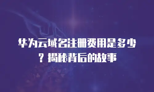 华为云域名注册费用是多少？揭秘背后的故事