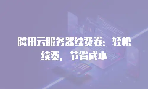 腾讯云服务器续费卷：轻松续费，节省成本