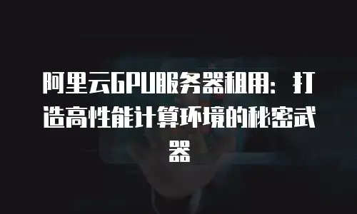 阿里云GPU服务器租用：打造高性能计算环境的秘密武器