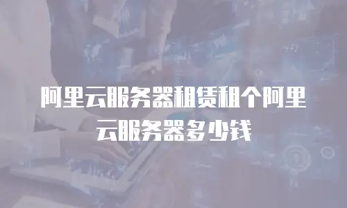 阿里云服务器租赁租个阿里云服务器多少钱