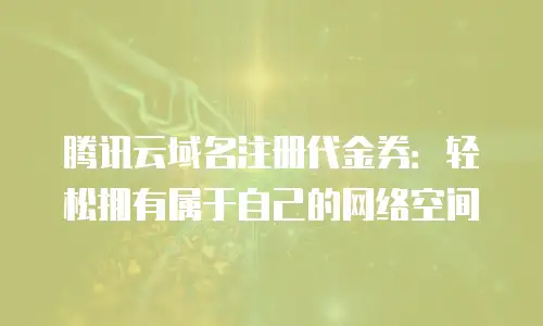腾讯云域名注册代金券：轻松拥有属于自己的网络空间