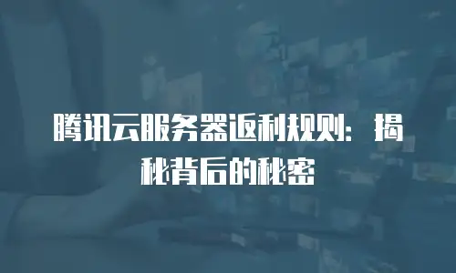 腾讯云服务器返利规则：揭秘背后的秘密