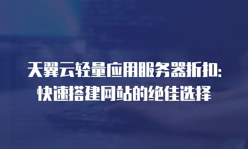 天翼云轻量应用服务器折扣：快速搭建网站的绝佳选择