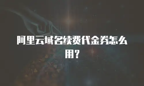 阿里云域名续费代金券怎么用？