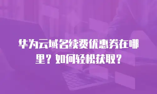 华为云域名续费优惠券在哪里？如何轻松获取？