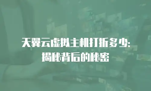 天翼云虚拟主机打折多少：揭秘背后的秘密