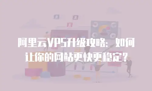 阿里云VPS升级攻略：如何让你的网站更快更稳定？