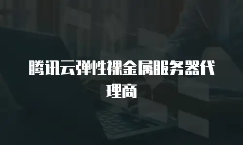 腾讯云弹性裸金属服务器代理商
