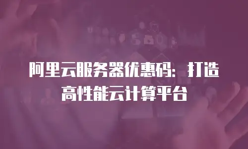 阿里云服务器优惠码：打造高性能云计算平台