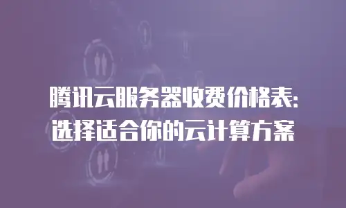 腾讯云服务器收费价格表：选择适合你的云计算方案