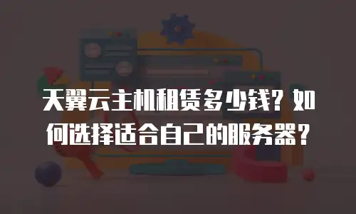 天翼云主机租赁多少钱？如何选择适合自己的服务器？