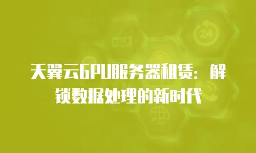 天翼云GPU服务器租赁：解锁数据处理的新时代