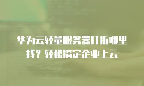 华为云轻量服务器打折哪里找？轻松搞定企业上云