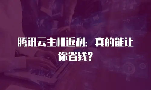 腾讯云主机返利：真的能让你省钱？