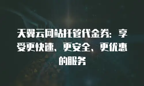 天翼云网站托管代金券：享受更快速、更安全、更优惠的服务