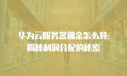 华为云服务器佣金怎么算：揭秘利润分配的秘密