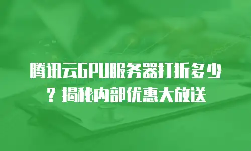 腾讯云GPU服务器打折多少？揭秘内部优惠大放送