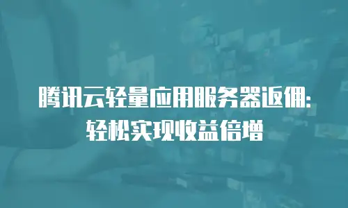 腾讯云轻量应用服务器返佣：轻松实现收益倍增