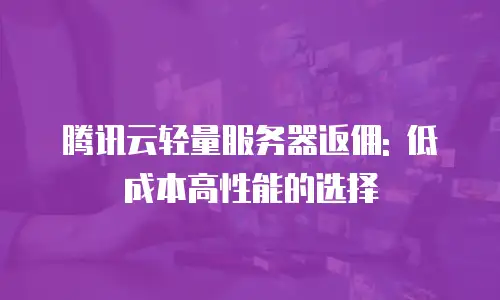 腾讯云轻量服务器返佣: 低成本高性能的选择