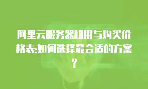阿里云服务器租用与购买价格表:如何选择最合适的方案?