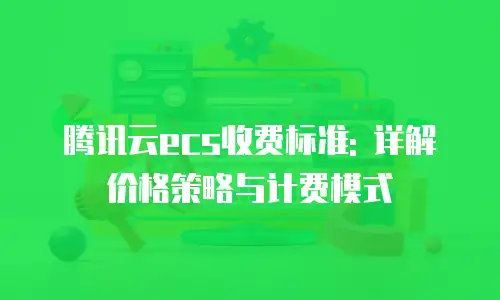 腾讯云ecs收费标准: 详解价格策略与计费模式