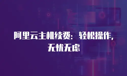 阿里云主机续费：轻松操作，无忧无虑
