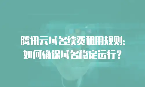 腾讯云域名续费租用规则：如何确保域名稳定运行？