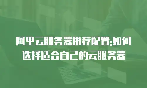 阿里云服务器推荐配置:如何选择适合自己的云服务器