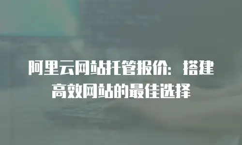 阿里云网站托管报价：搭建高效网站的最佳选择