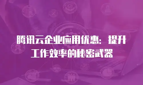 腾讯云企业应用优惠：提升工作效率的秘密武器