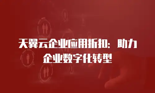 天翼云企业应用折扣：助力企业数字化转型