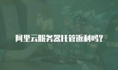 阿里云服务器托管返利吗？