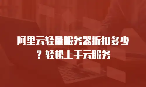 阿里云轻量服务器折扣多少？轻松上手云服务