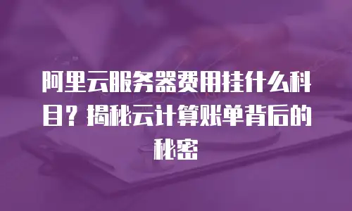 阿里云服务器费用挂什么科目？揭秘云计算账单背后的秘密