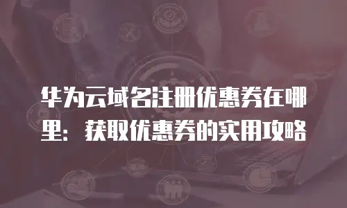 华为云域名注册优惠券在哪里：获取优惠券的实用攻略