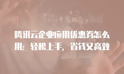 腾讯云企业应用优惠券怎么用：轻松上手，省钱又高效