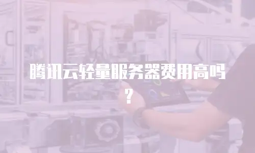 腾讯云轻量服务器费用高吗？