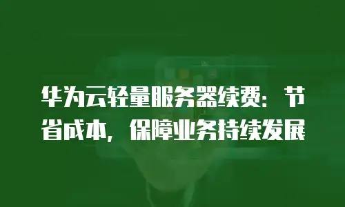 华为云轻量服务器续费：节省成本，保障业务持续发展