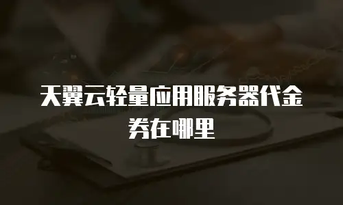 天翼云轻量应用服务器代金券在哪里