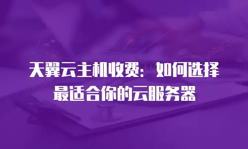 天翼云主机收费：如何选择最适合你的云服务器