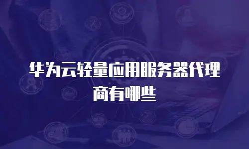 华为云轻量应用服务器代理商有哪些