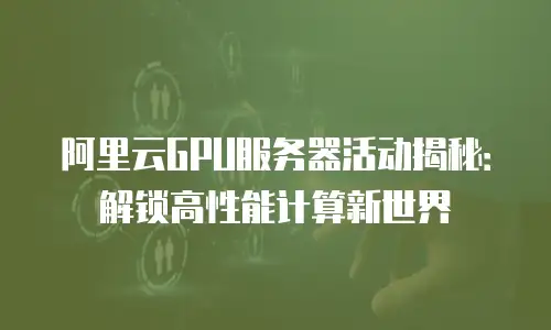 阿里云GPU服务器活动揭秘：解锁高性能计算新世界