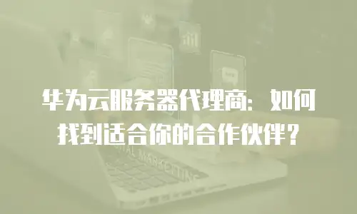 华为云服务器代理商：如何找到适合你的合作伙伴？