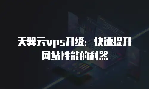 天翼云vps升级：快速提升网站性能的利器