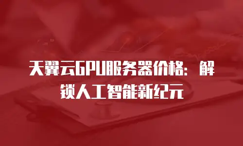天翼云GPU服务器价格：解锁人工智能新纪元