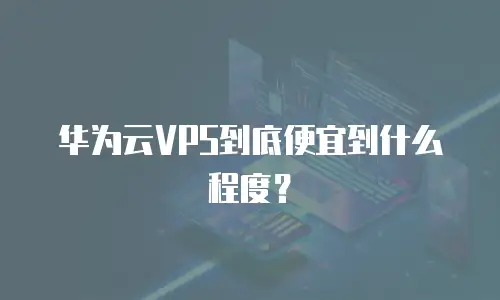 华为云VPS到底便宜到什么程度？
