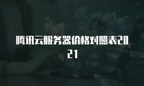 腾讯云服务器价格对照表2021