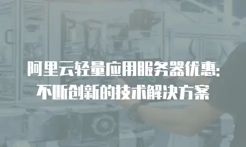 阿里云轻量应用服务器优惠: 不断创新的技术解决方案